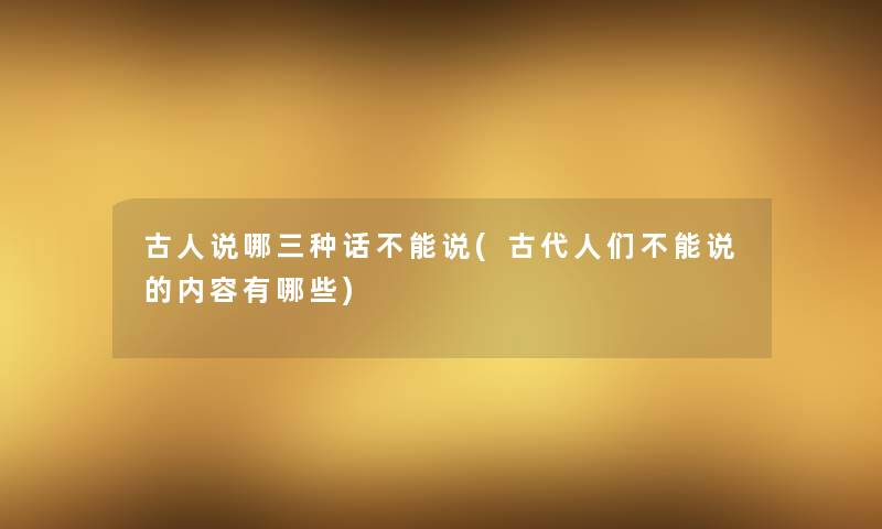 古人说哪三种话不能说(古代人们不能说的内容有哪些) 古人说哪三种话不能说(古代人们不能说的内容有哪些)