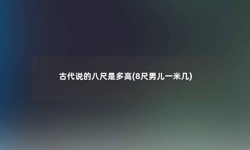 古代说的八尺是多高(8尺男儿一米几) 古代说的八尺是多高(8尺男儿一米几)