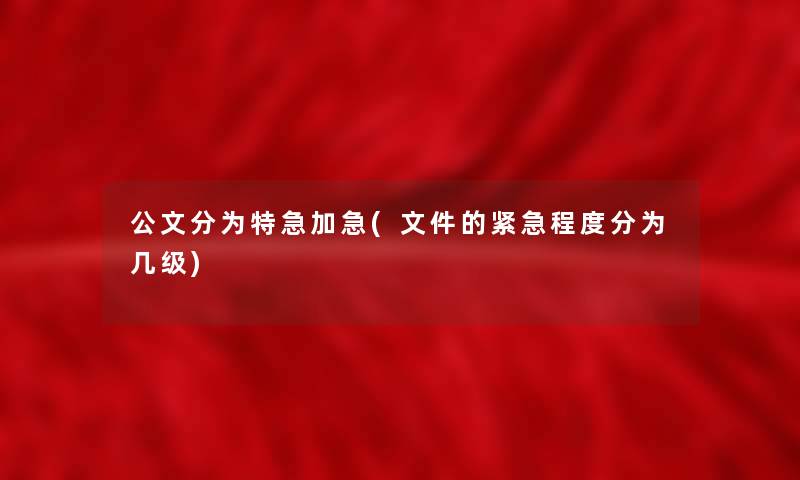 公文分为特急加急(文件的紧急程度分为几级)
