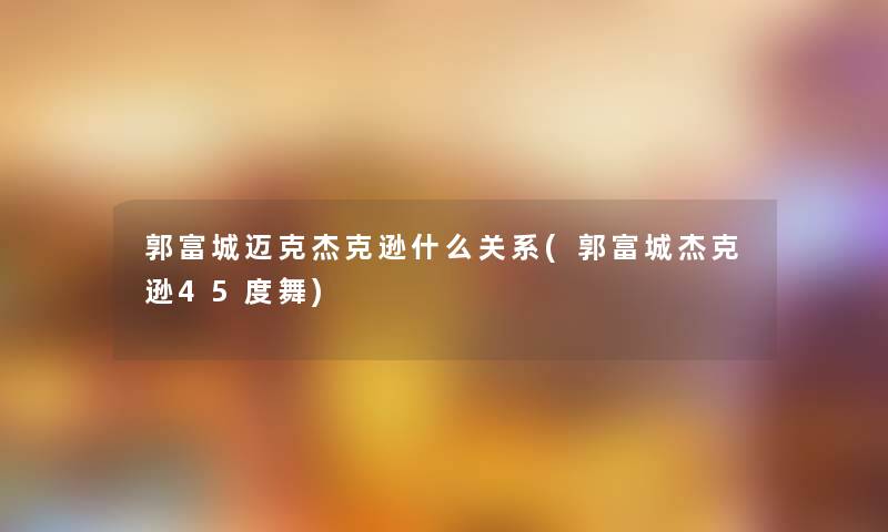 郭富城迈克杰克逊什么关系(郭富城杰克逊45度舞) 郭富城迈克杰克逊什么关系(郭富城杰克逊45度舞)