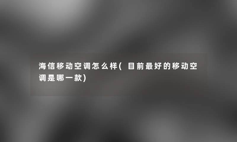 海信移动空调怎么样(目前好的移动空调是哪一款) 海信移动空调怎么样(目前好的移动空调是哪一款)