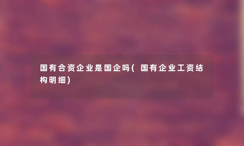 国有合资企业是国企吗(国有企业工资结构明细) 国有合资企业是国企吗(国有企业工资结构明细)