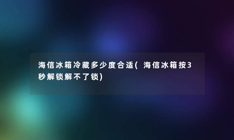海信冰箱冷藏多少度合适(海信冰箱按3秒解锁解不了锁) 海信冰箱冷藏多少度合适(海信冰箱按3秒解锁解不了锁)