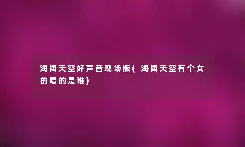 海阔天空好声音现场版(海阔天空有个女的唱的是谁) 海阔天空好声音现场版(海阔天空有个女的唱的是谁)