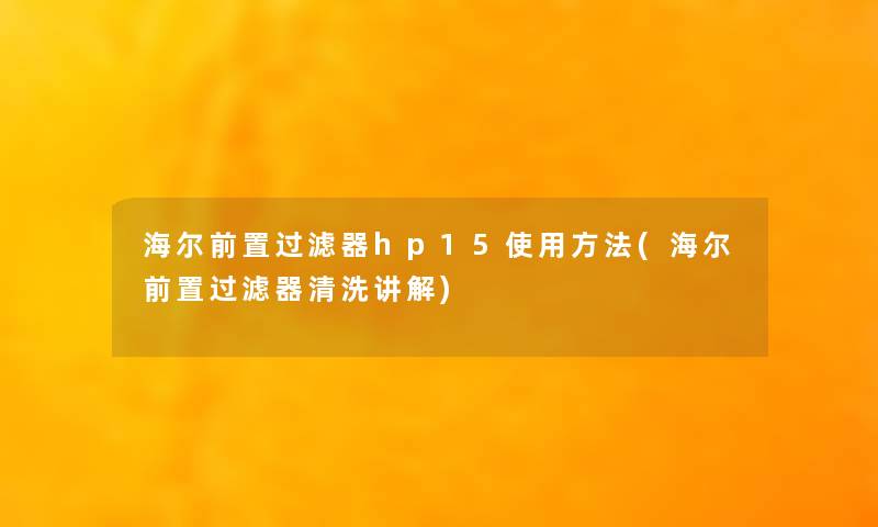 海尔前置过滤器hp15使用方法(海尔前置过滤器清洗讲解)