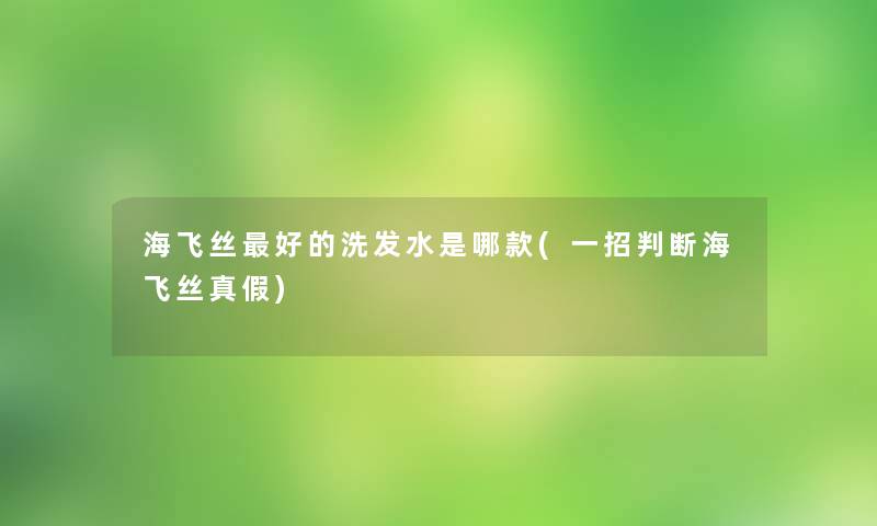 海飞丝好的洗发水是哪款(一招判断海飞丝真假) 海飞丝好的洗发水是哪款(一招判断海飞丝真假)