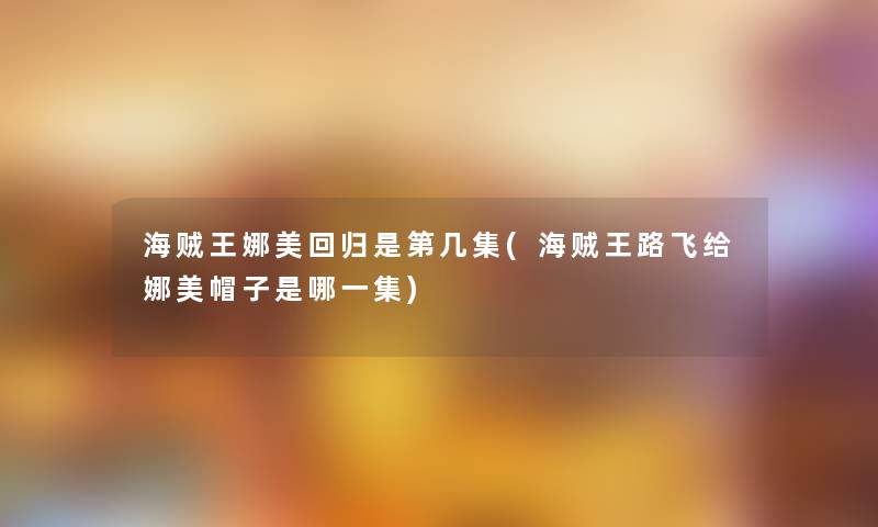 海贼王娜美回归是第几集(海贼王路飞给娜美帽子是哪一集) 海贼王娜美回归是第几集(海贼王路飞给娜美帽子是哪一集)
