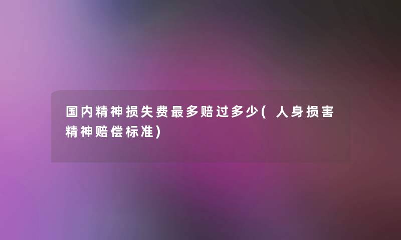 国内精神费多赔过多少(人身损害精神赔偿标准)