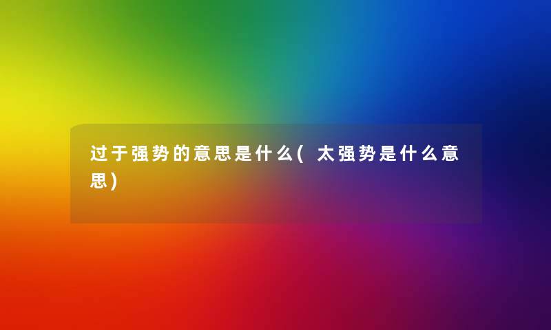 过于强势的意思是什么(太强势是什么意思) 过于强势的意思是什么(太强势是什么意思)