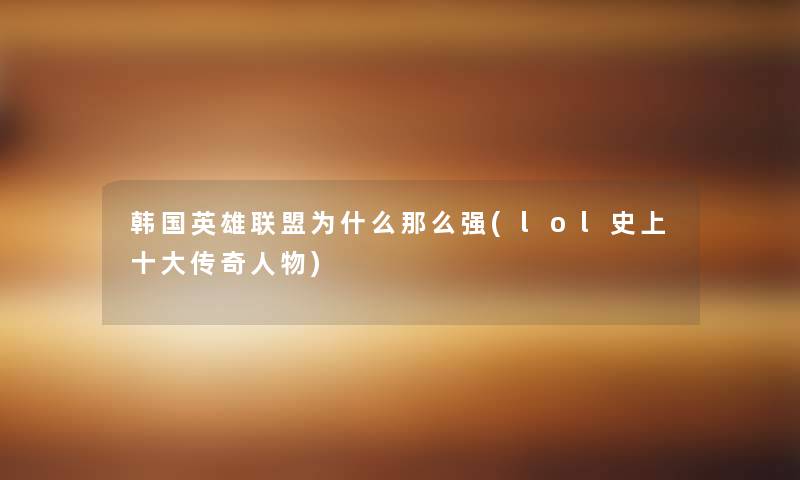 韩国英雄联盟为什么那么强(lol史上一些传奇人物)