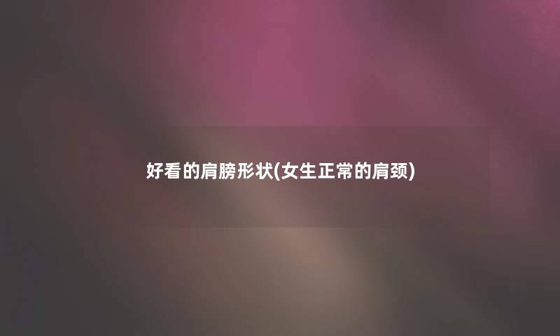 好看的肩膀形状(女生正常的肩颈) 好看的肩膀形状(女生正常的肩颈)