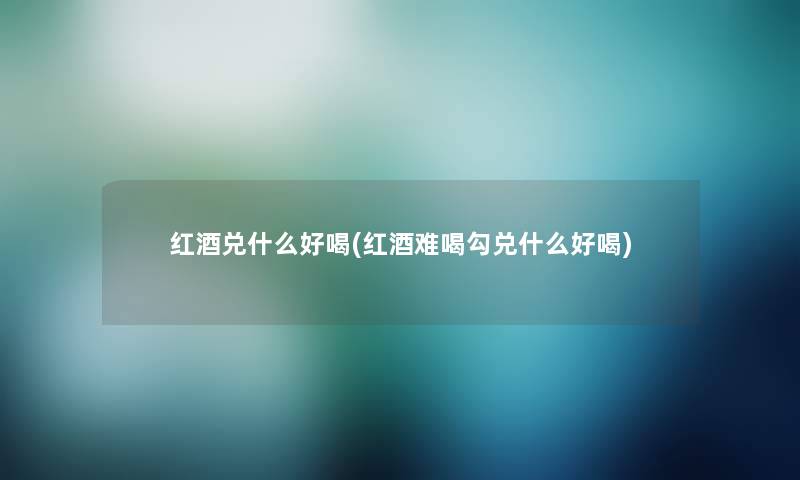 红酒兑什么好喝(红酒难喝勾兑什么好喝)