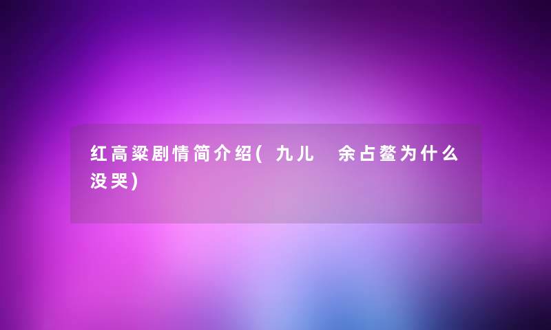 红高粱剧情简介绍(九儿 余占鳌为什么没哭) 红高粱剧情简介绍(九儿 余占鳌为什么没哭)