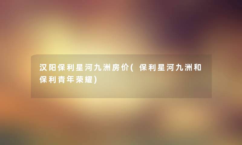 汉阳保利星河九洲房价(保利星河九洲和保利青年荣耀)