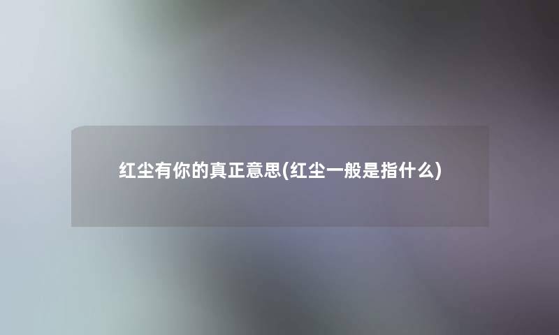 红尘有你的真正意思(红尘一般是指什么) 红尘有你的真正意思(红尘一般是指什么)