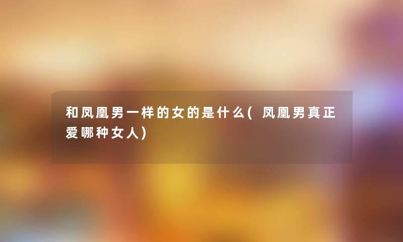 和凤凰男一样的女的是什么(凤凰男真正爱哪种女人) 和凤凰男一样的女的是什么(凤凰男真正爱哪种女人)