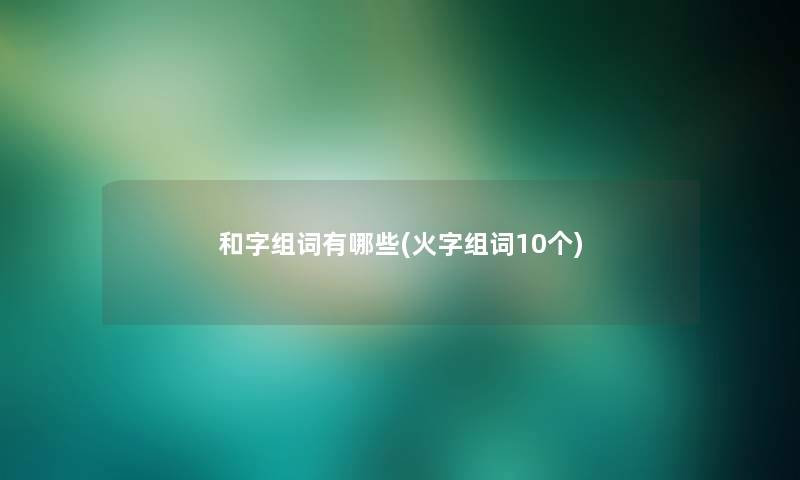 和字组词有哪些(火字组词10个) 和字组词有哪些(火字组词10个)