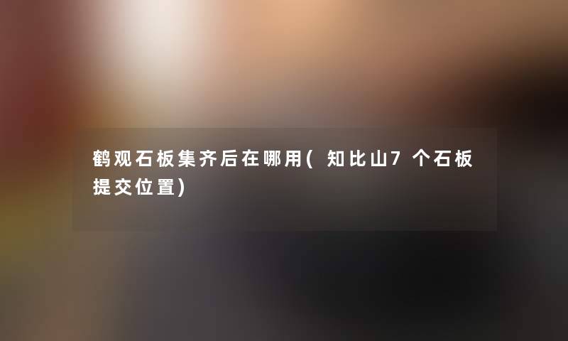 鹤观石板集齐后在哪用(知比山7个石板提交位置) 鹤观石板集齐后在哪用(知比山7个石板提交位置)
