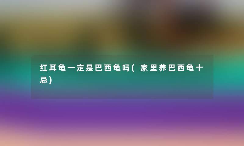 红耳龟一定是巴西龟吗(家里养巴西龟十忌) 红耳龟一定是巴西龟吗(家里养巴西龟十忌)