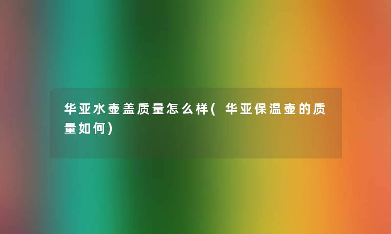 华亚水壶盖质量怎么样(华亚保温壶的质量如何) 华亚水壶盖质量怎么样(华亚保温壶的质量如何)
