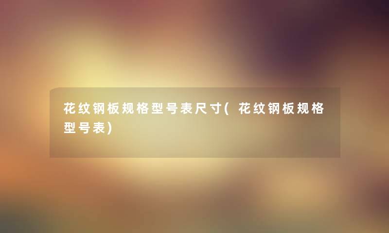 花纹钢板规格型号表尺寸(花纹钢板规格型号表) 花纹钢板规格型号表尺寸(花纹钢板规格型号表)