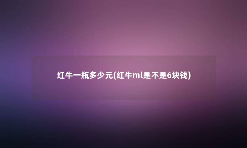 红牛一瓶多少元(红牛ml是不是6块钱)