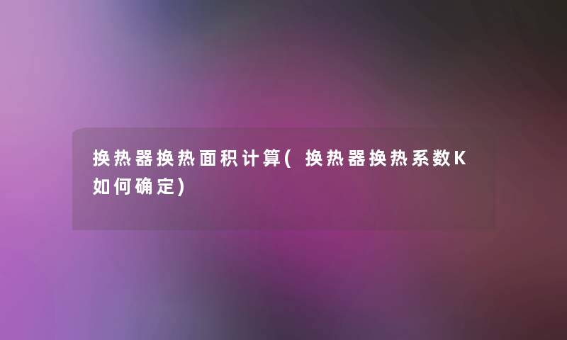 换热器换热面积计算(换热器换热系数K如何确定) 换热器换热面积计算(换热器换热系数K如何确定)