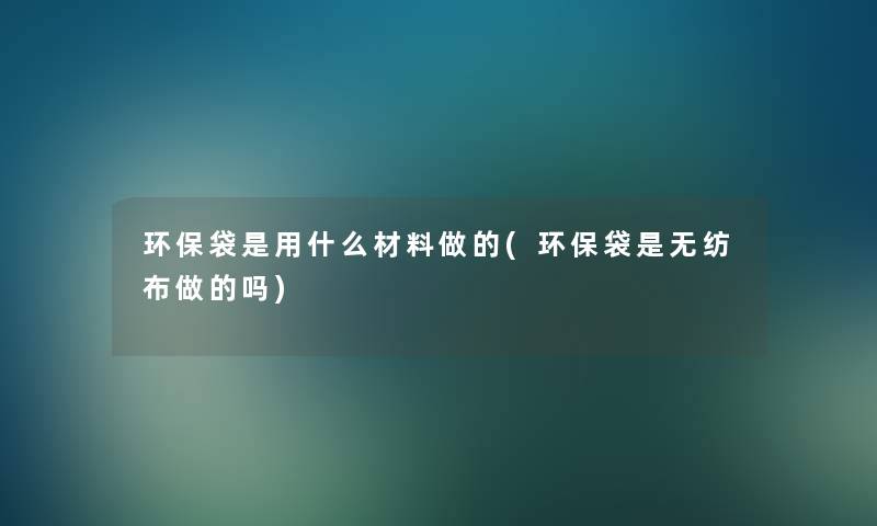环保袋是用什么材料做的(环保袋是无纺布做的吗)