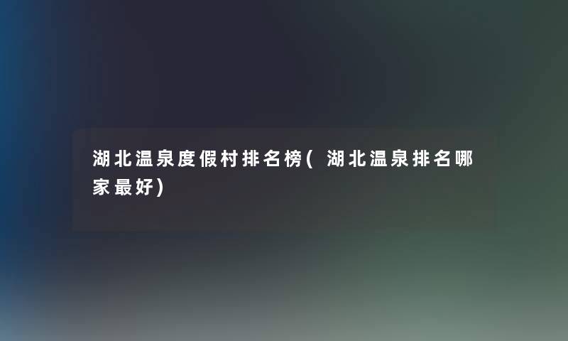 湖北温泉度假村推荐榜(湖北温泉推荐哪家好) 湖北温泉度假村推荐榜(湖北温泉推荐哪家好)