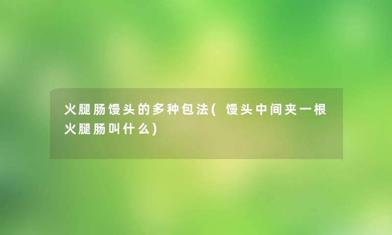 火腿肠馒头的多种包法(馒头中间夹一根火腿肠叫什么) 火腿肠馒头的多种包法(馒头中间夹一根火腿肠叫什么)