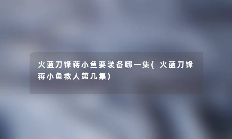 火蓝刀锋蒋小鱼要装备哪一集(火蓝刀锋蒋小鱼救人第几集)