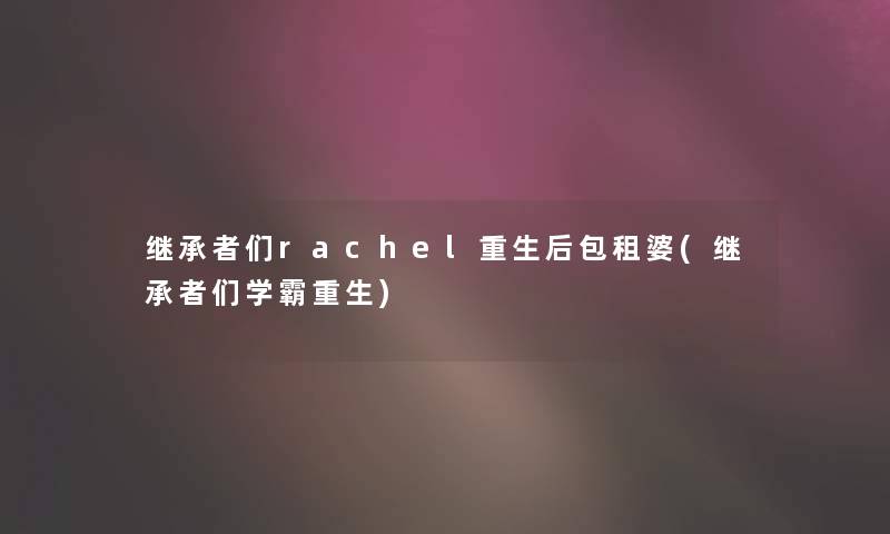 继承者们rachel重生后包租婆(继承者们学霸重生)