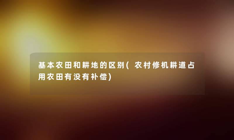 基本农田和耕地的区别(农村修机耕道占用农田有没有补偿)