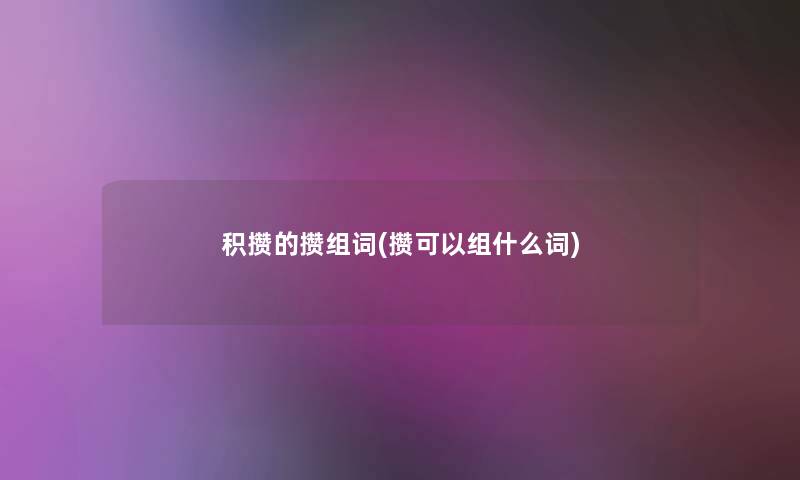 积攒的攒组词(攒可以组什么词) 积攒的攒组词(攒可以组什么词)