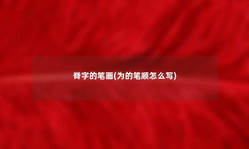 脊字的笔画(为的笔顺怎么写) 脊字的笔画(为的笔顺怎么写)