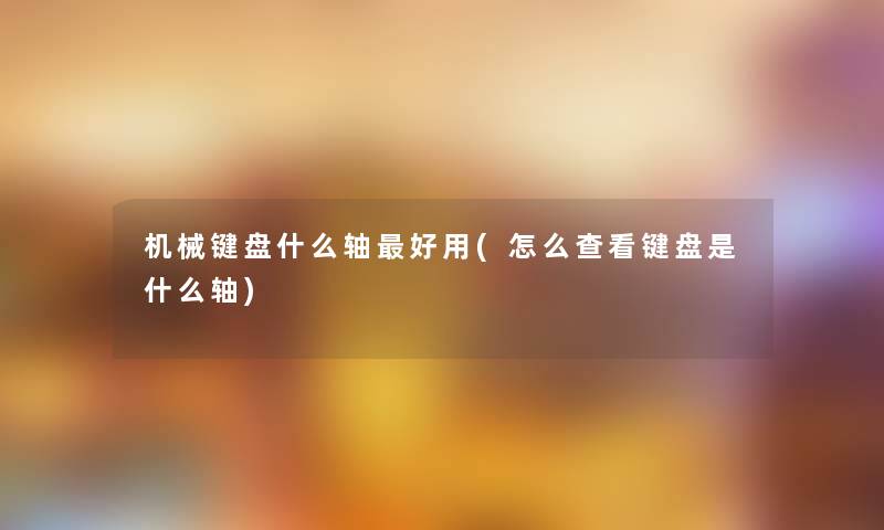 机械键盘什么轴好用(怎么查看键盘是什么轴) 机械键盘什么轴好用(怎么查看键盘是什么轴)