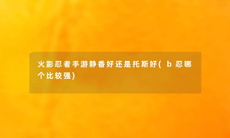 火影忍者手游静香好还是托斯好(b忍哪个比较强) 火影忍者手游静香好还是托斯好(b忍哪个比较强)