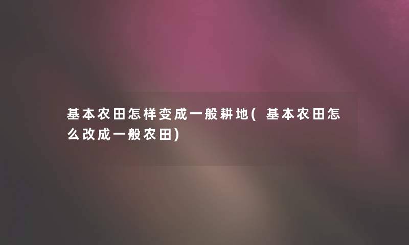 基本农田怎样变成一般耕地(基本农田怎么改成一般农田)