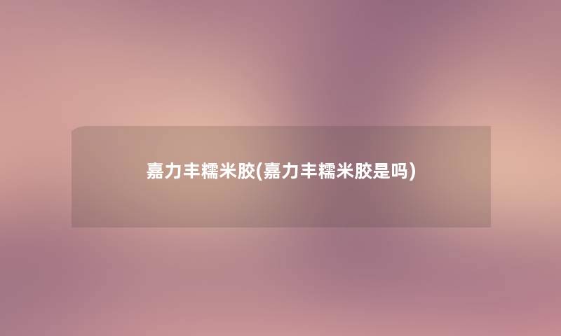 嘉力丰糯米胶(嘉力丰糯米胶是吗) 嘉力丰糯米胶(嘉力丰糯米胶是吗)