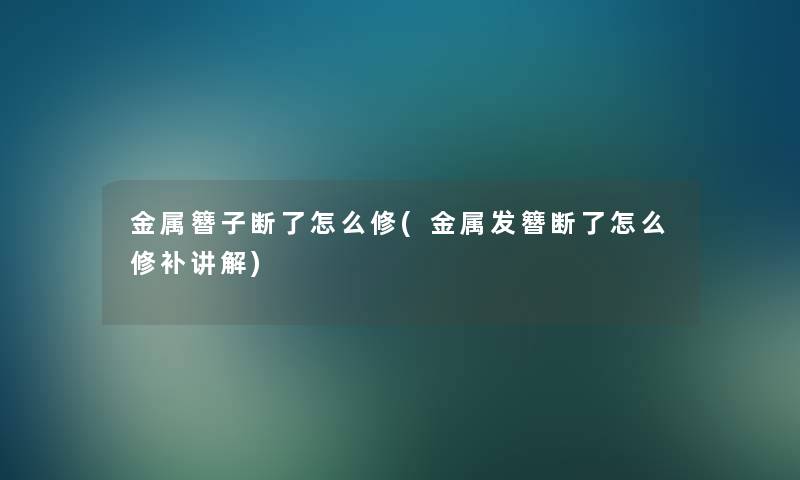 金属簪子断了怎么修(金属发簪断了怎么修补讲解)