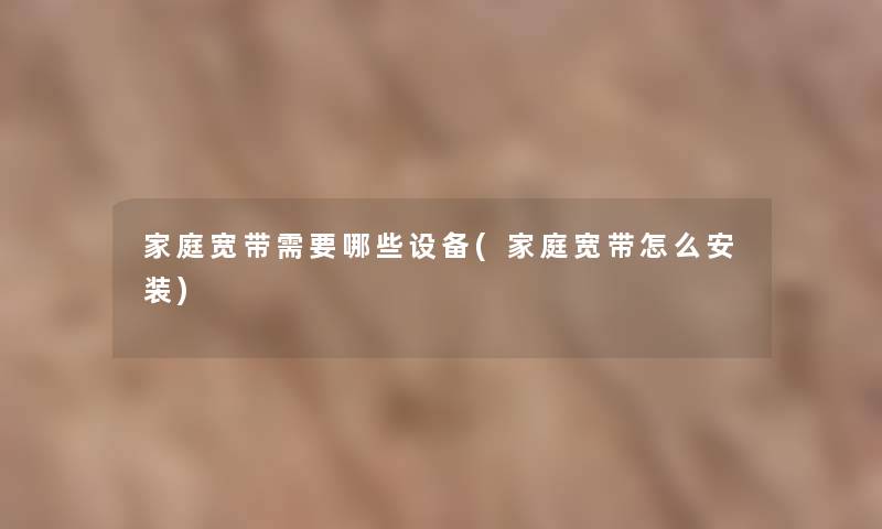 家庭宽带需要哪些设备(家庭宽带怎么安装) 家庭宽带需要哪些设备(家庭宽带怎么安装)