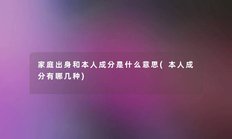 家庭出身和本人成分是什么意思(本人成分有哪几种) 家庭出身和本人成分是什么意思(本人成分有哪几种)