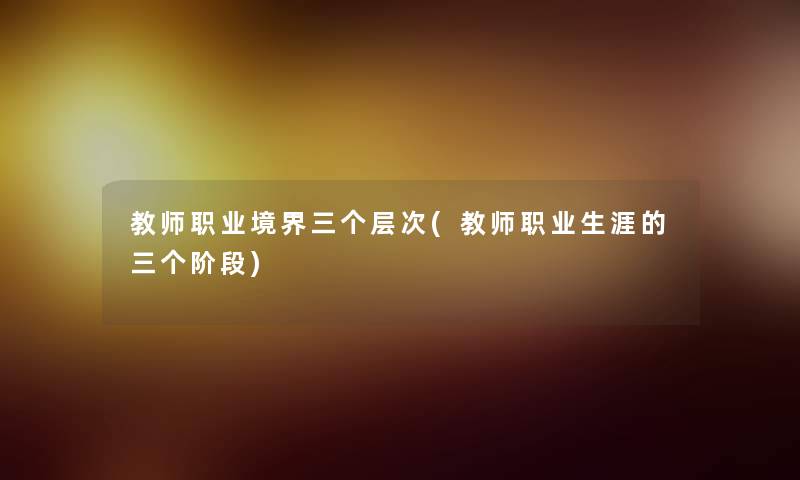 教师职业境界三个层次(教师职业生涯的三个阶段) 教师职业境界三个层次(教师职业生涯的三个阶段)