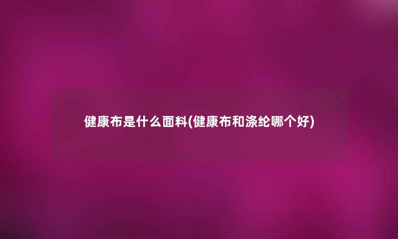 健康布是什么面料(健康布和涤纶哪个好)