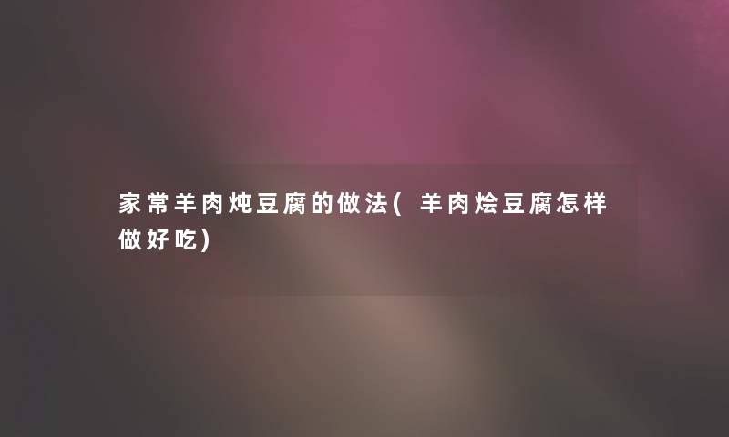 家常羊肉炖豆腐的做法(羊肉烩豆腐怎样做好吃) 家常羊肉炖豆腐的做法(羊肉烩豆腐怎样做好吃)