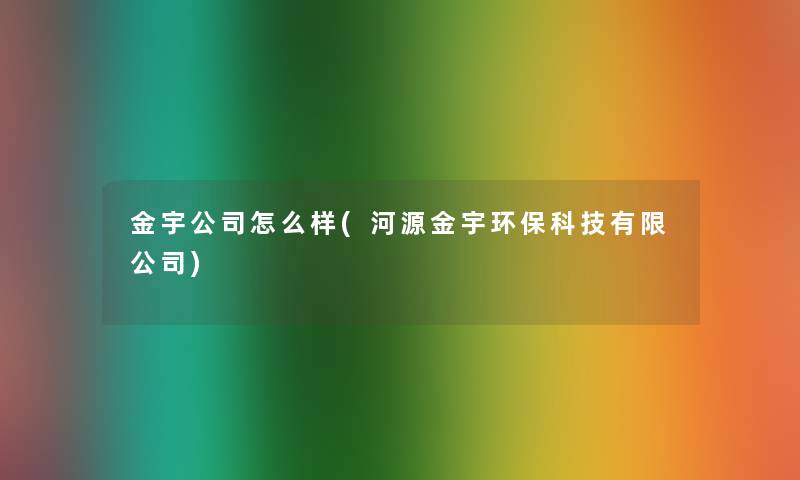 金宇公司怎么样(河源金宇环保科技有限公司) 金宇公司怎么样(河源金宇环保科技有限公司)