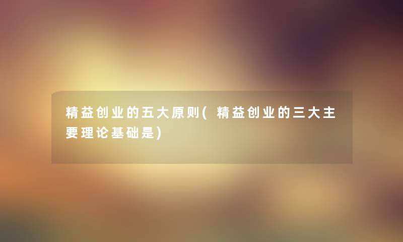 精益创业的五大原则(精益创业的三大主要理论基础是) 精益创业的五大原则(精益创业的三大主要理论基础是)