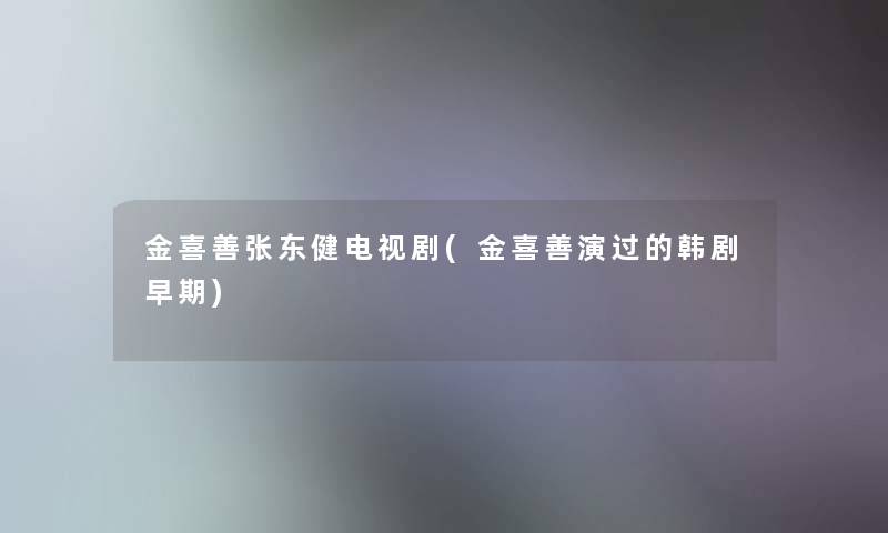 金喜善张东健电视剧(金喜善演过的韩剧早期) 金喜善张东健电视剧(金喜善演过的韩剧早期)