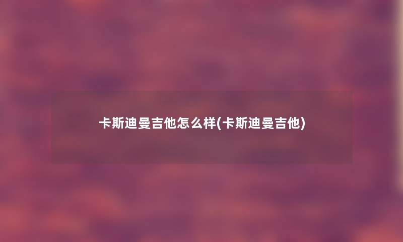 卡斯迪曼吉他怎么样(卡斯迪曼吉他) 卡斯迪曼吉他怎么样(卡斯迪曼吉他)