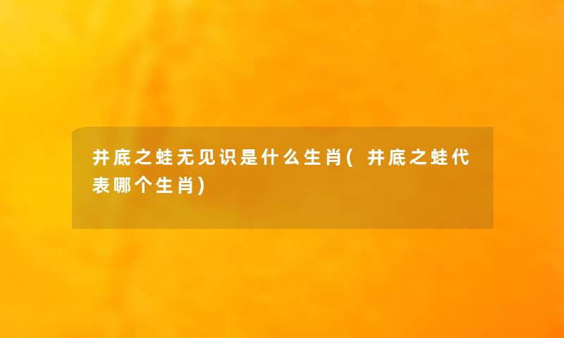 井底之蛙无见识是什么生肖(井底之蛙代表哪个生肖)